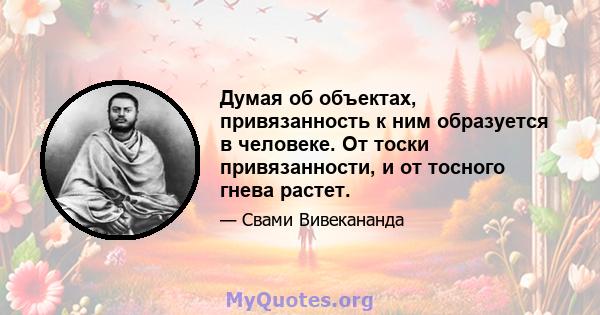 Думая об объектах, привязанность к ним образуется в человеке. От тоски привязанности, и от тосного гнева растет.