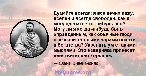 Думайте всегда: я все вечно пажу, вселен и всегда свободен. Как я могу сделать что -нибудь зло? Могу ли я когда -нибудь быть оправданным, как обычные люди с незначительными чарами похоти и богатства? Укрепить ум с