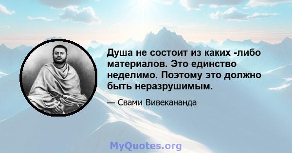 Душа не состоит из каких -либо материалов. Это единство неделимо. Поэтому это должно быть неразрушимым.