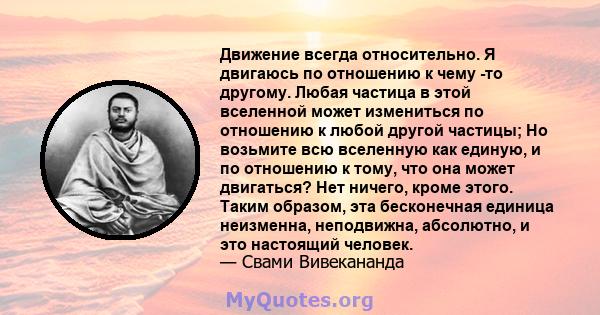 Движение всегда относительно. Я двигаюсь по отношению к чему -то другому. Любая частица в этой вселенной может измениться по отношению к любой другой частицы; Но возьмите всю вселенную как единую, и по отношению к тому, 