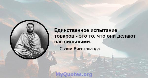 Единственное испытание товаров - это то, что они делают нас сильными.