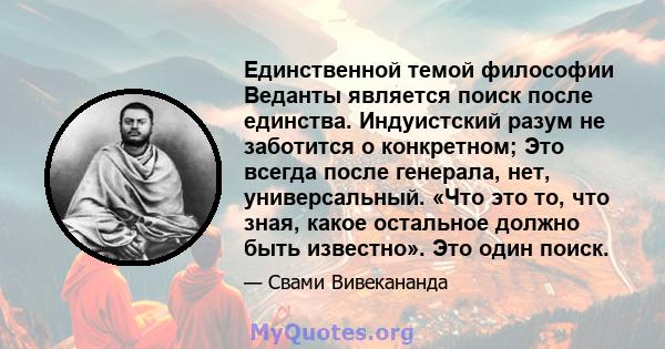 Единственной темой философии Веданты является поиск после единства. Индуистский разум не заботится о конкретном; Это всегда после генерала, нет, универсальный. «Что это то, что зная, какое остальное должно быть