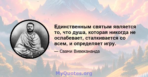 Единственным святым является то, что душа, которая никогда не ослабевает, сталкивается со всем, и определяет игру.