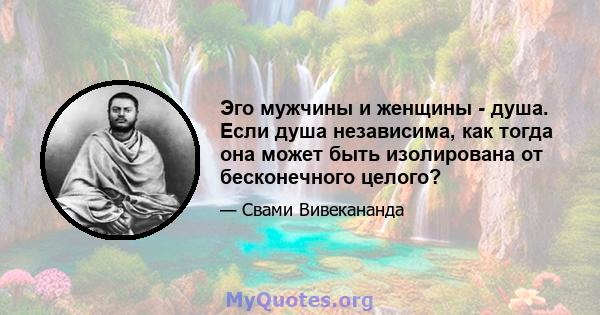 Эго мужчины и женщины - душа. Если душа независима, как тогда она может быть изолирована от бесконечного целого?