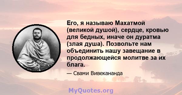 Его, я называю Махатмой (великой душой), сердце, кровью для бедных, иначе он дуратма (злая душа). Позвольте нам объединить нашу завещание в продолжающейся молитве за их блага.