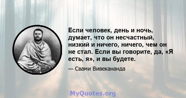 Если человек, день и ночь, думает, что он несчастный, низкий и ничего, ничего, чем он не стал. Если вы говорите, да, «Я есть, я», и вы будете.