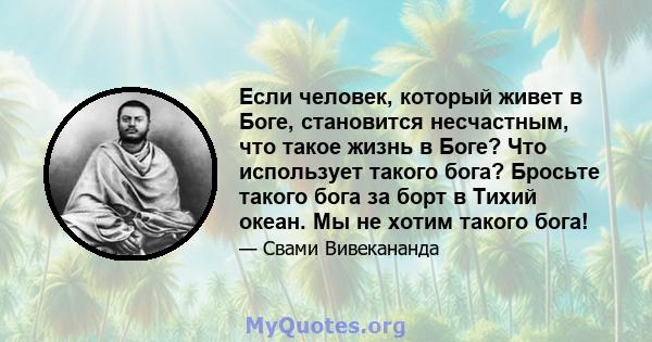 Если человек, который живет в Боге, становится несчастным, что такое жизнь в Боге? Что использует такого бога? Бросьте такого бога за борт в Тихий океан. Мы не хотим такого бога!