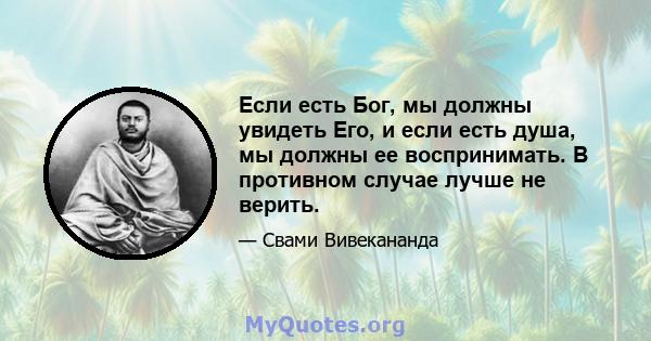 Если есть Бог, мы должны увидеть Его, и если есть душа, мы должны ее воспринимать. В противном случае лучше не верить.