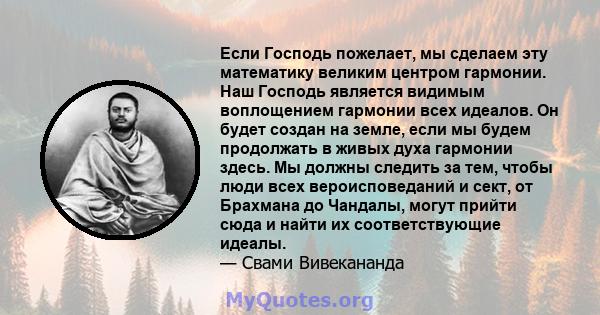 Если Господь пожелает, мы сделаем эту математику великим центром гармонии. Наш Господь является видимым воплощением гармонии всех идеалов. Он будет создан на земле, если мы будем продолжать в живых духа гармонии здесь.