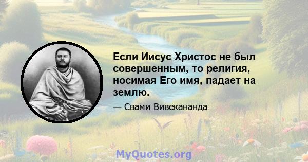 Если Иисус Христос не был совершенным, то религия, носимая Его имя, падает на землю.