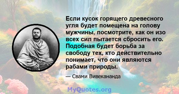 Если кусок горящего древесного угля будет помещена на голову мужчины, посмотрите, как он изо всех сил пытается сбросить его. Подобная будет борьба за свободу тех, кто действительно понимает, что они являются рабами