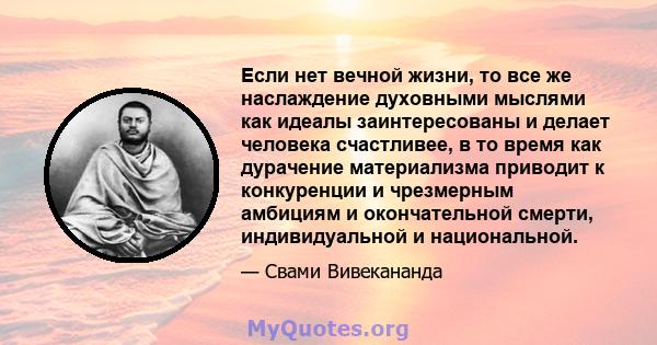 Если нет вечной жизни, то все же наслаждение духовными мыслями как идеалы заинтересованы и делает человека счастливее, в то время как дурачение материализма приводит к конкуренции и чрезмерным амбициям и окончательной