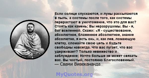 Если солнце спускаются, и луны рассыпаются в пыль, а системы после того, как системы перерастают в уничтожение, что это для вас? Стоять как камень; Вы неразрушимы. Вы - я, бог вселенной. Скажи: «Я - существование,