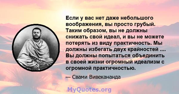 Если у вас нет даже небольшого воображения, вы просто грубый. Таким образом, вы не должны снижать свой идеал, и вы не можете потерять из виду практичность. Мы должны избегать двух крайностей .... Вы должны попытаться