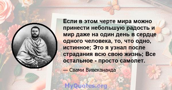 Если в этом черте мира можно принести небольшую радость и мир даже на один день в сердце одного человека, то, что одно, истинное; Это я узнал после страдания всю свою жизнь; Все остальное - просто самолет.