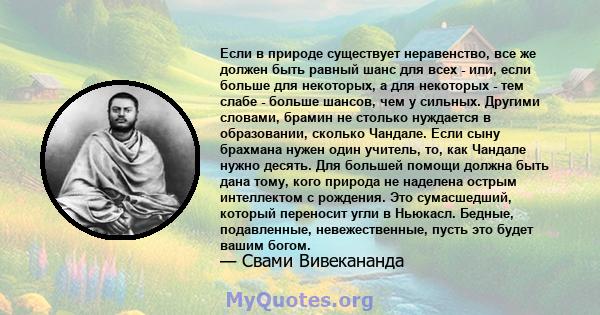 Если в природе существует неравенство, все же должен быть равный шанс для всех - или, если больше для некоторых, а для некоторых - тем слабе - больше шансов, чем у сильных. Другими словами, брамин не столько нуждается в 