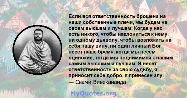 Если вся ответственность брошена на наши собственные плечи, мы будем на своем высшем и лучшем; Когда у нас есть никого, чтобы наклониться к нему, ни одному дьяволу, чтобы возложить на себя нашу вину, ни один личный Бог