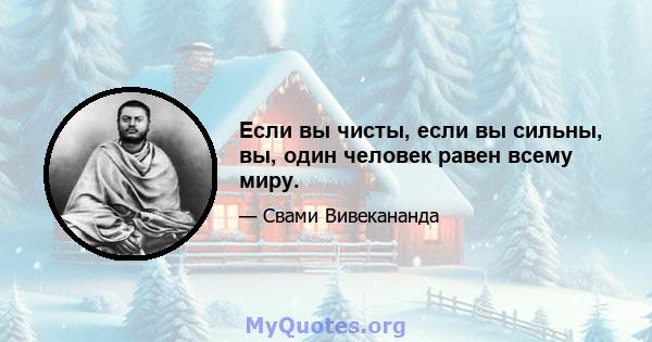 Если вы чисты, если вы сильны, вы, один человек равен всему миру.