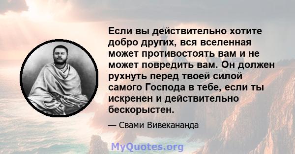 Если вы действительно хотите добро других, вся вселенная может противостоять вам и не может повредить вам. Он должен рухнуть перед твоей силой самого Господа в тебе, если ты искренен и действительно бескорыстен.