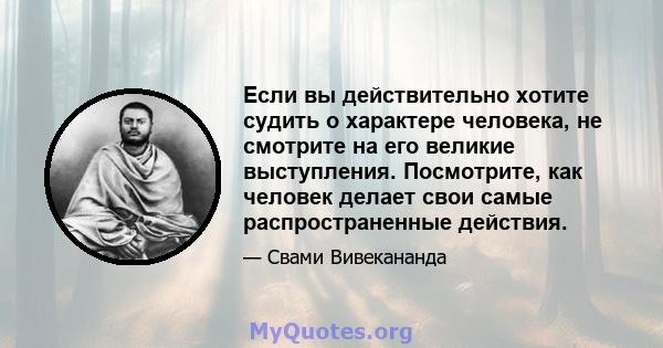 Если вы действительно хотите судить о характере человека, не смотрите на его великие выступления. Посмотрите, как человек делает свои самые распространенные действия.