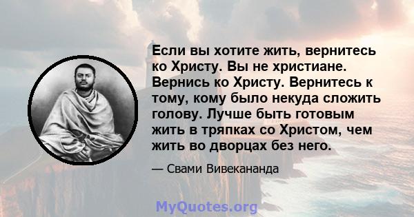 Если вы хотите жить, вернитесь ко Христу. Вы не христиане. Вернись ко Христу. Вернитесь к тому, кому было некуда сложить голову. Лучше быть готовым жить в тряпках со Христом, чем жить во дворцах без него.