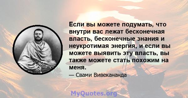 Если вы можете подумать, что внутри вас лежат бесконечная власть, бесконечные знания и неукротимая энергия, и если вы можете выявить эту власть, вы также можете стать похожим на меня.