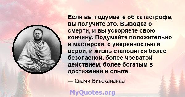 Если вы подумаете об катастрофе, вы получите это. Выводка о смерти, и вы ускоряете свою кончину. Подумайте положительно и мастерски, с уверенностью и верой, и жизнь становится более безопасной, более чреватой действием, 