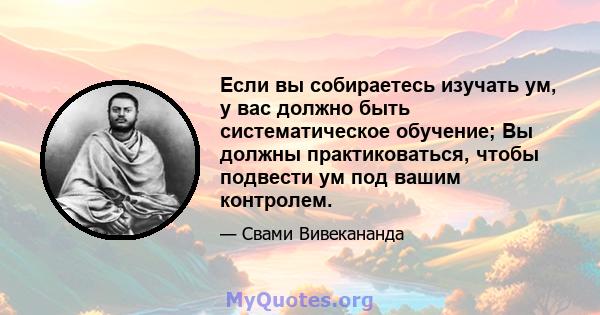 Если вы собираетесь изучать ум, у вас должно быть систематическое обучение; Вы должны практиковаться, чтобы подвести ум под вашим контролем.