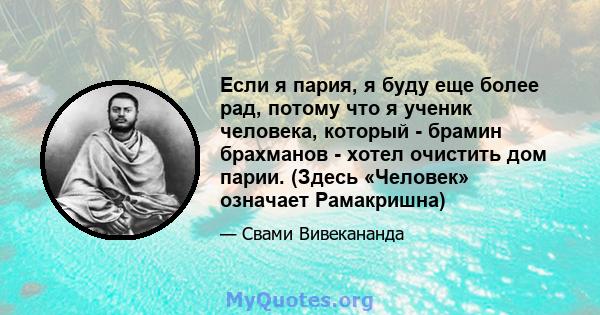 Если я пария, я буду еще более рад, потому что я ученик человека, который - брамин брахманов - хотел очистить дом парии. (Здесь «Человек» означает Рамакришна)