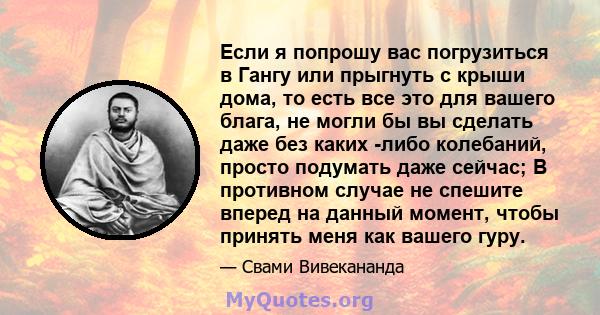 Если я попрошу вас погрузиться в Гангу или прыгнуть с крыши дома, то есть все это для вашего блага, не могли бы вы сделать даже без каких -либо колебаний, просто подумать даже сейчас; В противном случае не спешите