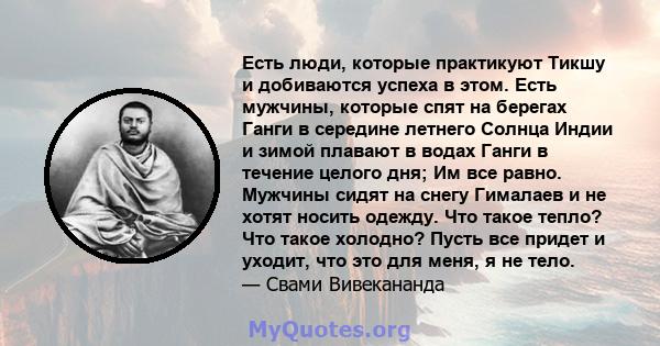 Есть люди, которые практикуют Тикшу и добиваются успеха в этом. Есть мужчины, которые спят на берегах Ганги в середине летнего Солнца Индии и зимой плавают в водах Ганги в течение целого дня; Им все равно. Мужчины сидят 