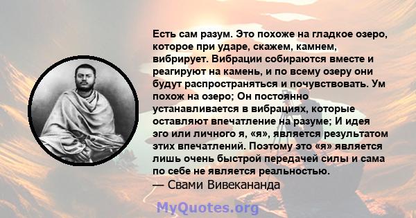 Есть сам разум. Это похоже на гладкое озеро, которое при ударе, скажем, камнем, вибрирует. Вибрации собираются вместе и реагируют на камень, и по всему озеру они будут распространяться и почувствовать. Ум похож на