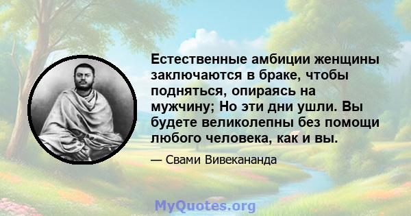 Естественные амбиции женщины заключаются в браке, чтобы подняться, опираясь на мужчину; Но эти дни ушли. Вы будете великолепны без помощи любого человека, как и вы.