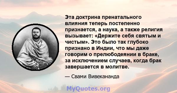 Эта доктрина пренатального влияния теперь постепенно признается, а наука, а также религия вызывает: «Держите себя святым и чистым». Это было так глубоко признано в Индии, что мы даже говорим о прелюбодеянии в браке, за