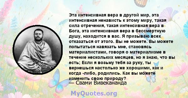 Эта интенсивная вера в другой мир, эта интенсивная ненависть к этому миру, такая сила отречения, такая интенсивная вера в Бога, эта интенсивная вера в бессмертную душу, находится в вас. Я призываю всех отказаться от