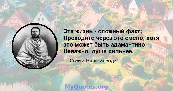 Эта жизнь - сложный факт; Проходите через это смело, хотя это может быть адамантино; Неважно, душа сильнее.