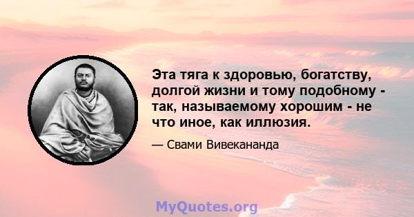 Эта тяга к здоровью, богатству, долгой жизни и тому подобному - так, называемому хорошим - не что иное, как иллюзия.