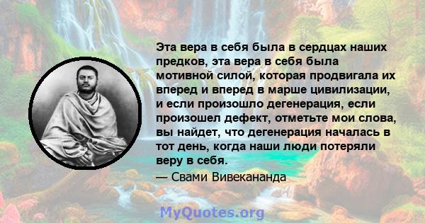 Эта вера в себя была в сердцах наших предков, эта вера в себя была мотивной силой, которая продвигала их вперед и вперед в марше цивилизации, и если произошло дегенерация, если произошел дефект, отметьте мои слова, вы