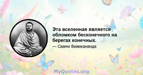 Эта вселенная является обломком бесконечного на берегах конечных.