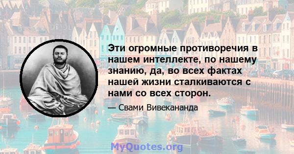 Эти огромные противоречия в нашем интеллекте, по нашему знанию, да, во всех фактах нашей жизни сталкиваются с нами со всех сторон.