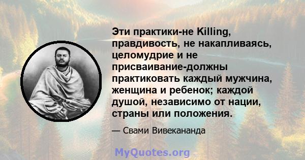 Эти практики-не Killing, правдивость, не накапливаясь, целомудрие и не присваивание-должны практиковать каждый мужчина, женщина и ребенок; каждой душой, независимо от нации, страны или положения.