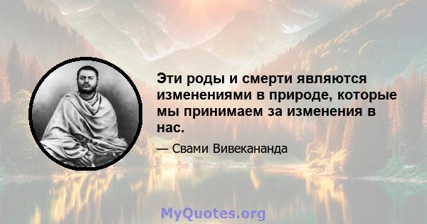 Эти роды и смерти являются изменениями в природе, которые мы принимаем за изменения в нас.