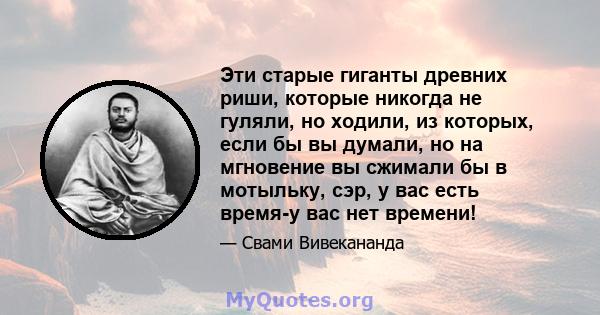 Эти старые гиганты древних риши, которые никогда не гуляли, но ходили, из которых, если бы вы думали, но на мгновение вы сжимали бы в мотыльку, сэр, у вас есть время-у вас нет времени!