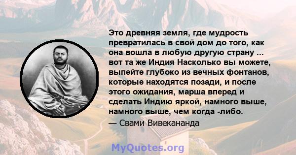 Это древняя земля, где мудрость превратилась в свой дом до того, как она вошла в любую другую страну ... вот та же Индия Насколько вы можете, выпейте глубоко из вечных фонтанов, которые находятся позади, и после этого