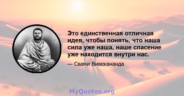 Это единственная отличная идея, чтобы понять, что наша сила уже наша, наше спасение уже находится внутри нас.