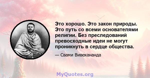 Это хорошо. Это закон природы. Это путь со всеми основателями религии. Без преследований превосходные идеи не могут проникнуть в сердце общества.