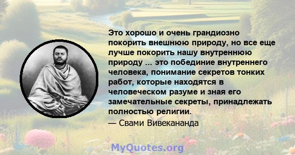 Это хорошо и очень грандиозно покорить внешнюю природу, но все еще лучше покорить нашу внутреннюю природу ... это побединие внутреннего человека, понимание секретов тонких работ, которые находятся в человеческом разуме