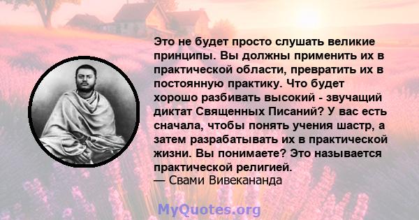 Это не будет просто слушать великие принципы. Вы должны применить их в практической области, превратить их в постоянную практику. Что будет хорошо разбивать высокий - звучащий диктат Священных Писаний? У вас есть