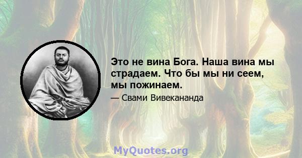 Это не вина Бога. Наша вина мы страдаем. Что бы мы ни сеем, мы пожинаем.