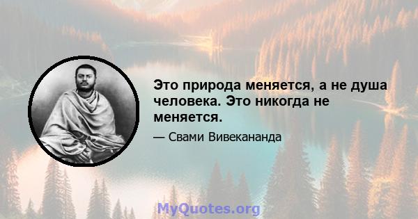 Это природа меняется, а не душа человека. Это никогда не меняется.